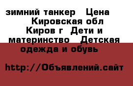 зимний танкер › Цена ­ 500 - Кировская обл., Киров г. Дети и материнство » Детская одежда и обувь   